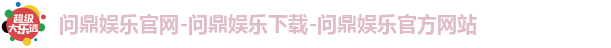 问鼎娱乐官网-问鼎娱乐下载-问鼎娱乐官方网站